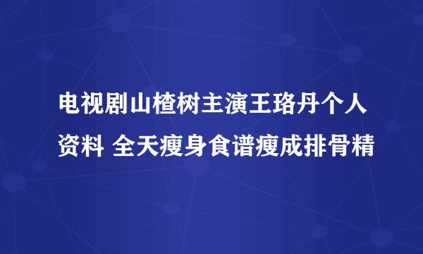 电视剧山楂树主演王珞丹个人资料 全天瘦身食谱瘦成排骨精