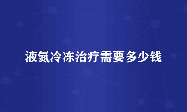 液氮冷冻治疗需要多少钱