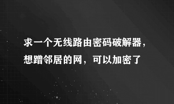 求一个无线路由密码破解器，想蹭邻居的网，可以加密了