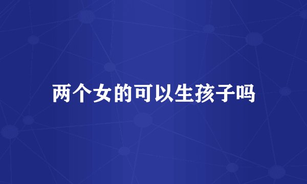 两个女的可以生孩子吗