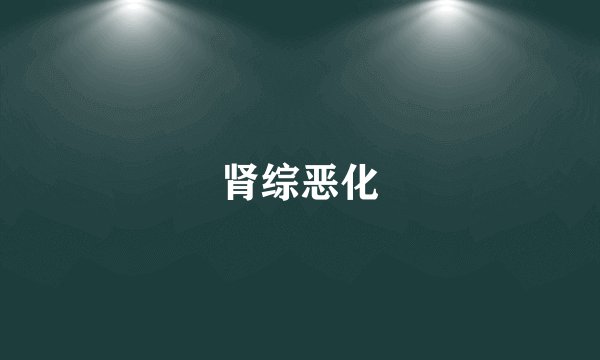 肾综恶化
