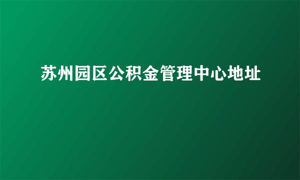 苏州园区公积金管理中心地址
