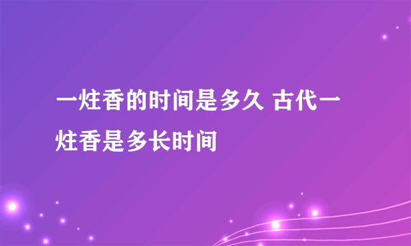 一炷香的时间是多久 古代一炷香是多长时间
