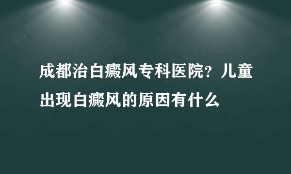 成都治白癜风专科医院？儿童出现白癜风的原因有什么