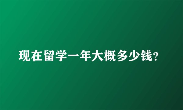 现在留学一年大概多少钱？