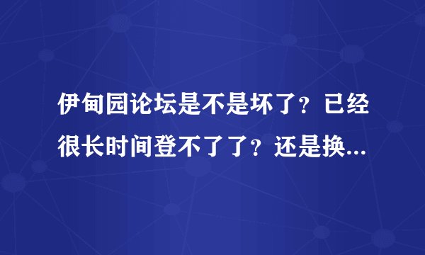伊甸园论坛是不是坏了？已经很长时间登不了了？还是换了网址？