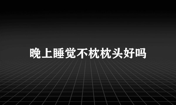 晚上睡觉不枕枕头好吗