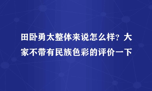 田卧勇太整体来说怎么样？大家不带有民族色彩的评价一下