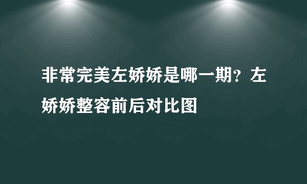 非常完美左娇娇是哪一期？左娇娇整容前后对比图