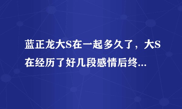蓝正龙大S在一起多久了，大S在经历了好几段感情后终于收获了幸福