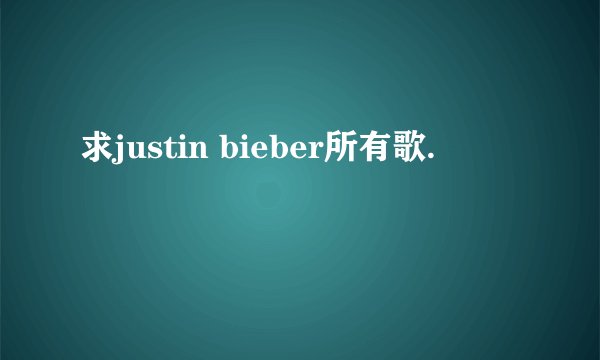 求justin bieber所有歌.