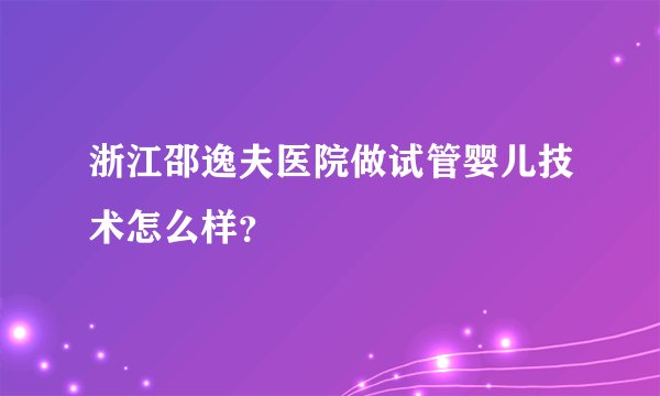 浙江邵逸夫医院做试管婴儿技术怎么样？