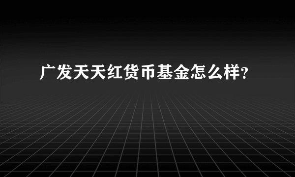 广发天天红货币基金怎么样？