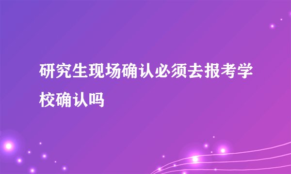 研究生现场确认必须去报考学校确认吗