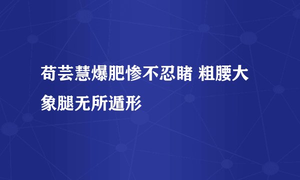 苟芸慧爆肥惨不忍睹 粗腰大象腿无所遁形