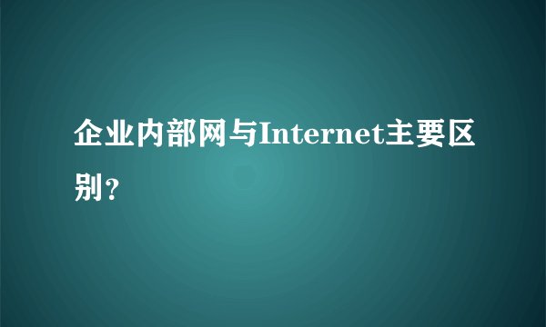 企业内部网与Internet主要区别？