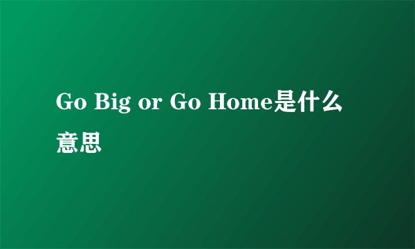 Go Big or Go Home是什么意思