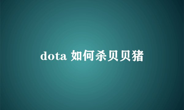 dota 如何杀贝贝猪