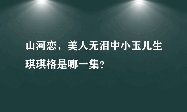 山河恋，美人无泪中小玉儿生琪琪格是哪一集？