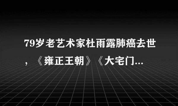 79岁老艺术家杜雨露肺癌去世，《雍正王朝》《大宅门》难忘他身影