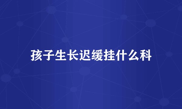 孩子生长迟缓挂什么科