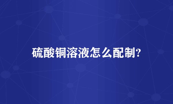 硫酸铜溶液怎么配制?