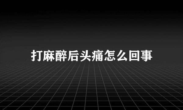 打麻醉后头痛怎么回事
