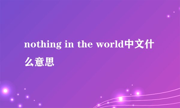 nothing in the world中文什么意思