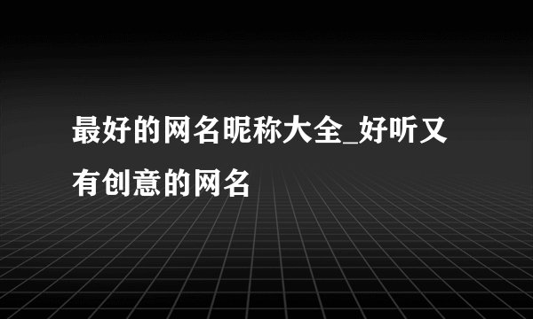 最好的网名昵称大全_好听又有创意的网名