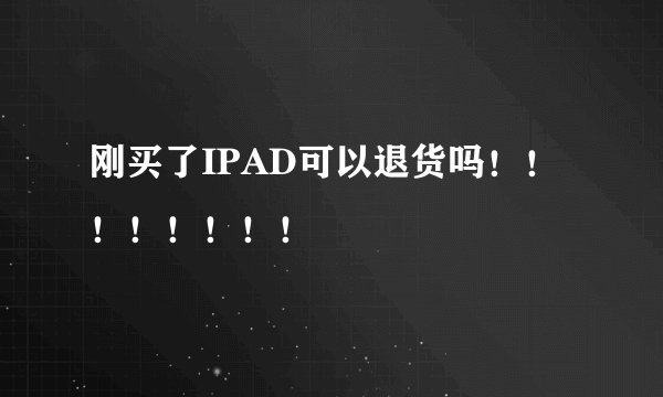 刚买了IPAD可以退货吗！！！！！！！！