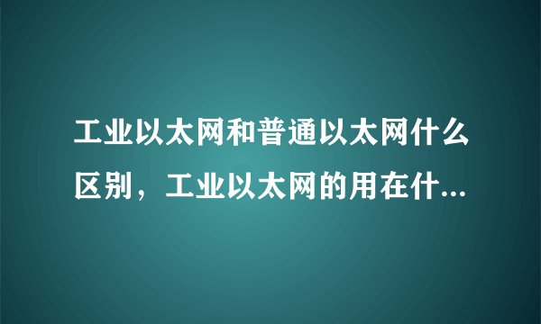 工业以太网和普通以太网什么区别，工业以太网的用在什么地方？