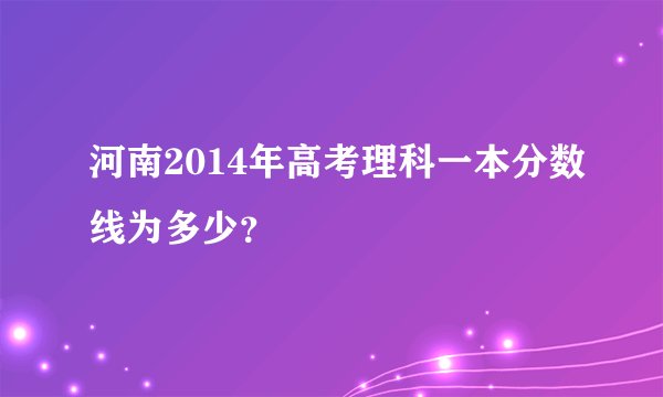 河南2014年高考理科一本分数线为多少？