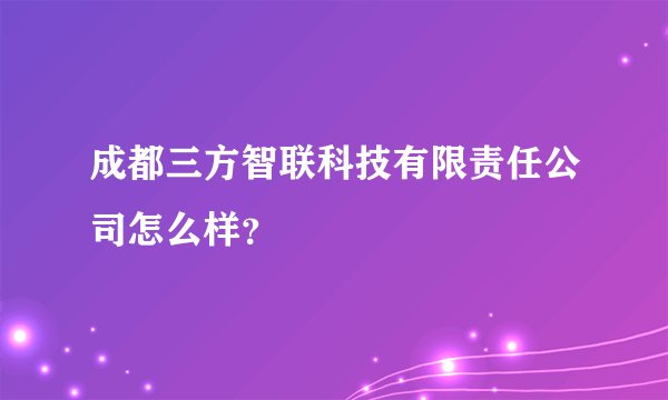 成都三方智联科技有限责任公司怎么样？