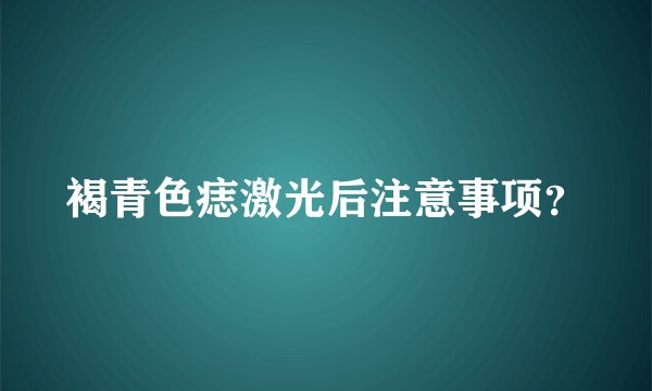 褐青色痣激光后注意事项？
