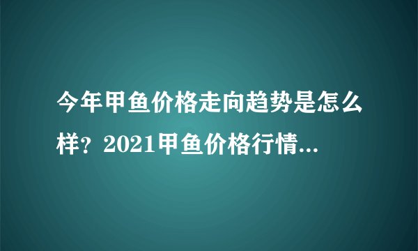 今年甲鱼价格走向趋势是怎么样?2021甲鱼价格行情实时更新