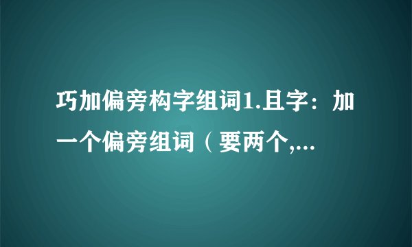 巧加偏旁构字组词1.且字：加一个偏旁组词（要两个,想的时候除去咀字和阻字）2.周字的部首是?3.张（ ）的chí是哪一个