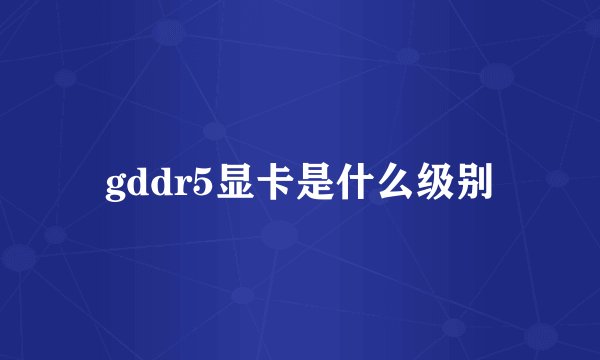 gddr5显卡是什么级别