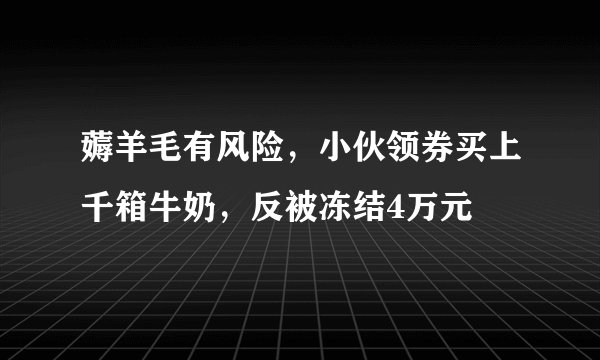 薅羊毛有风险，小伙领券买上千箱牛奶，反被冻结4万元