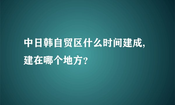 中日韩自贸区什么时间建成,建在哪个地方？