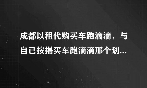 成都以租代购买车跑滴滴，与自己按揭买车跑滴滴那个划算。两者各有哪些优势？