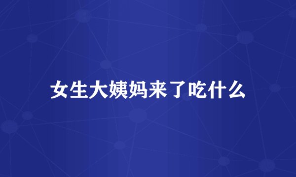 女生大姨妈来了吃什么