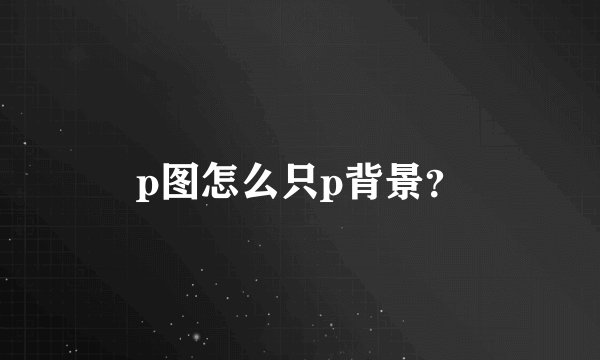 p图怎么只p背景？