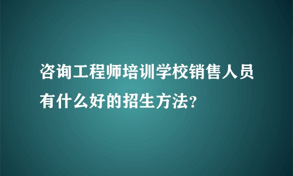 咨询工程师培训学校销售人员有什么好的招生方法？