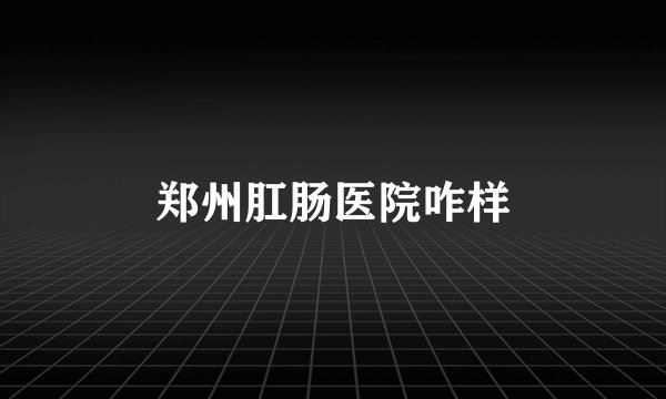 郑州肛肠医院咋样