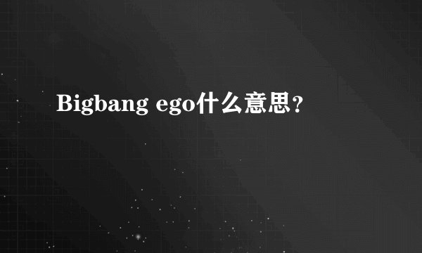 Bigbang ego什么意思？