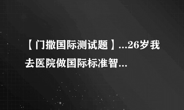 【门撒国际测试题】...26岁我去医院做国际标准智商测试测得智商278!世界...