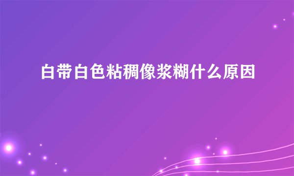 白带白色粘稠像浆糊什么原因
