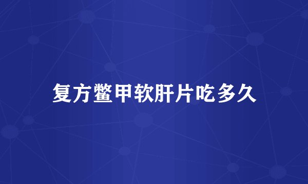 复方鳖甲软肝片吃多久