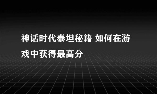 神话时代泰坦秘籍 如何在游戏中获得最高分