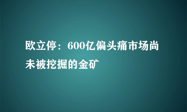欧立停：600亿偏头痛市场尚未被挖掘的金矿